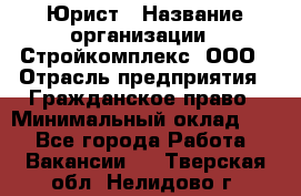Юрист › Название организации ­ Стройкомплекс, ООО › Отрасль предприятия ­ Гражданское право › Минимальный оклад ­ 1 - Все города Работа » Вакансии   . Тверская обл.,Нелидово г.